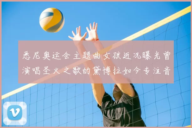 悉尼奥运会主题曲女孩近况曝光曾演唱圣火之歌的黛博拉如今专注音乐教育