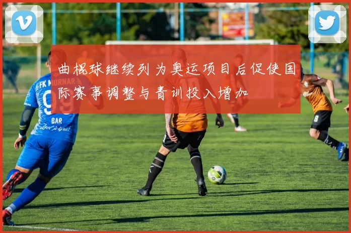 曲棍球继续列为奥运项目后促使国际赛事调整与青训投入增加