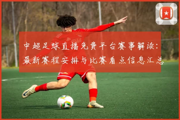 中超足球直播免费平台赛事解读:最新赛程安排与比赛看点信息汇总