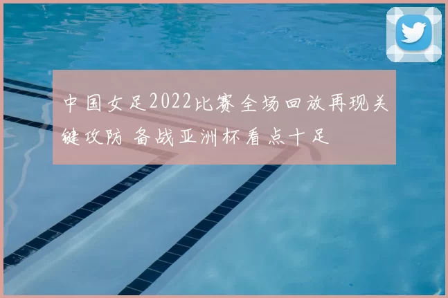 中国女足2022比赛全场回放再现关键攻防 备战亚洲杯看点十足