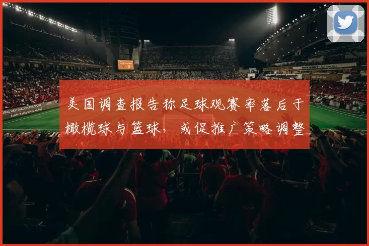 美国调查报告称足球观赛率落后于橄榄球与篮球，或促推广策略调整