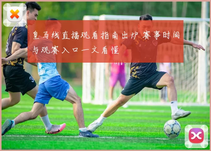 皇马线直播观看指南出炉 赛事时间与观赛入口一文看懂