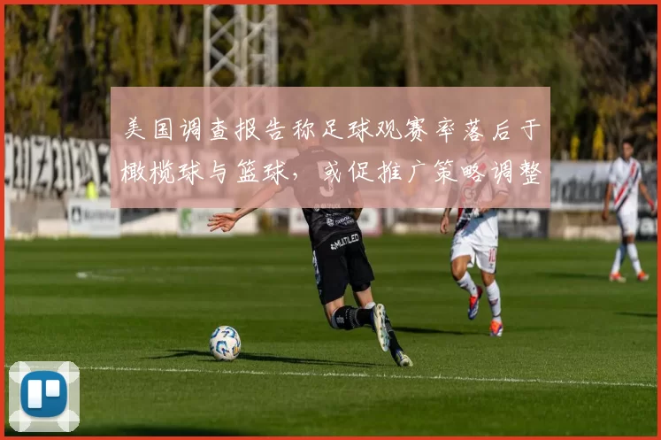 美国调查报告称足球观赛率落后于橄榄球与篮球，或促推广策略调整