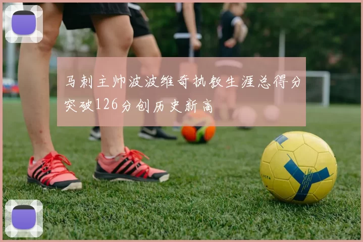 马刺主帅波波维奇执教生涯总得分突破126分创历史新高
