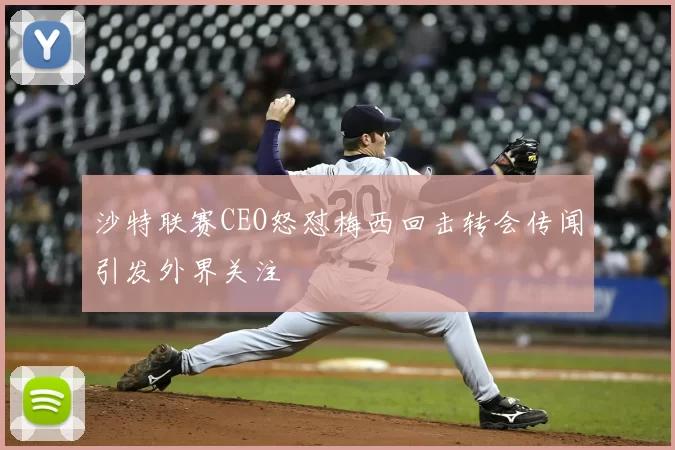 沙特联赛CEO怒怼梅西回击转会传闻引发外界关注