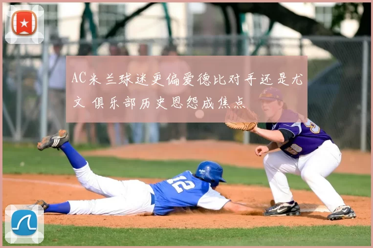 AC米兰球迷更偏爱德比对手还是尤文 俱乐部历史恩怨成焦点