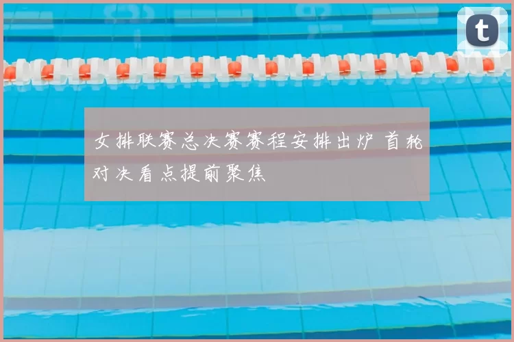女排联赛总决赛赛程安排出炉 首轮对决看点提前聚焦