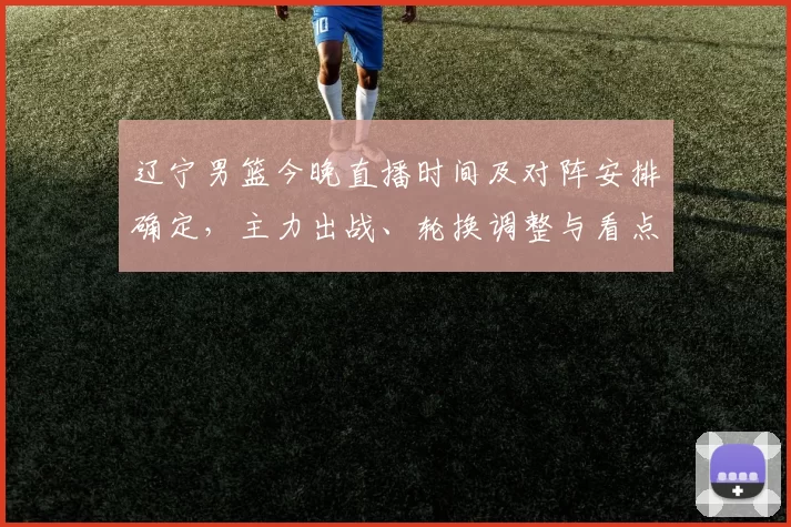 辽宁男篮今晚直播时间及对阵安排确定，主力出战、轮换调整与看点分析