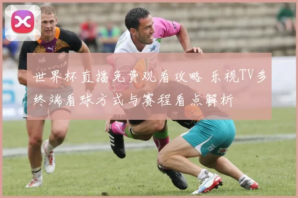 世界杯直播免费观看攻略 乐视TV多终端看球方式与赛程看点解析
