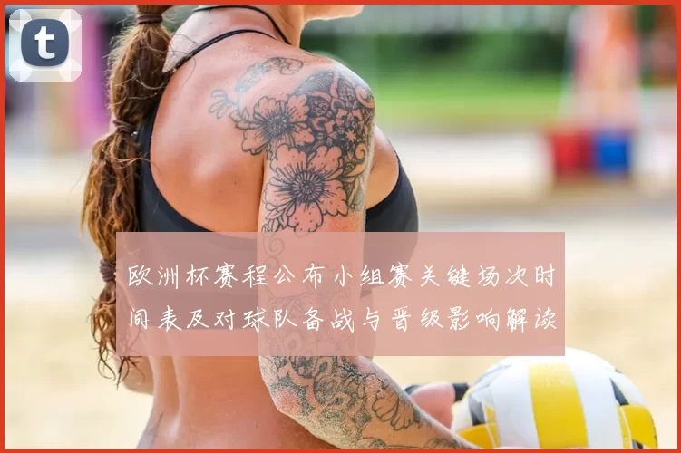 欧洲杯赛程公布小组赛关键场次时间表及对球队备战与晋级影响解读