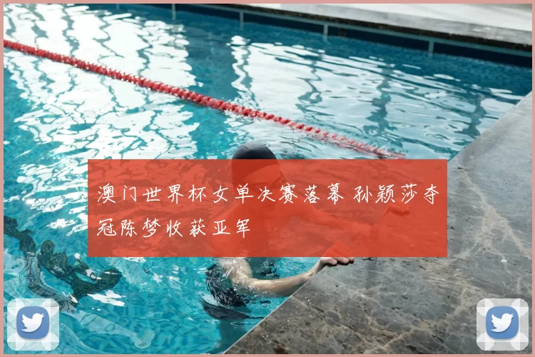 澳门世界杯女单决赛落幕 孙颖莎夺冠陈梦收获亚军