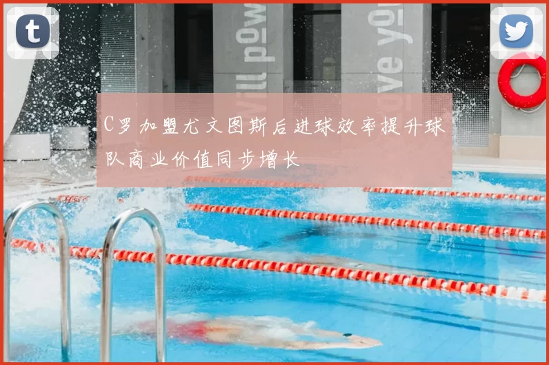 C罗加盟尤文图斯后进球效率提升球队商业价值同步增长