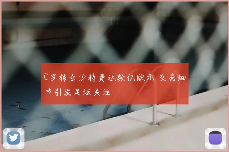C罗转会沙特费达数亿欧元 交易细节引发足坛关注