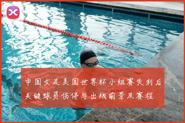 中国女足美国世界杯小组赛失利后关键球员伤停与出线前景及赛程