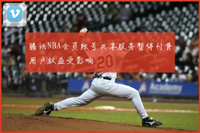 腾讯NBA会员账号共享服务暂停付费用户权益受影响