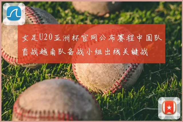 女足U20亚洲杯官网公布赛程中国队首战越南队备战小组出线关键战