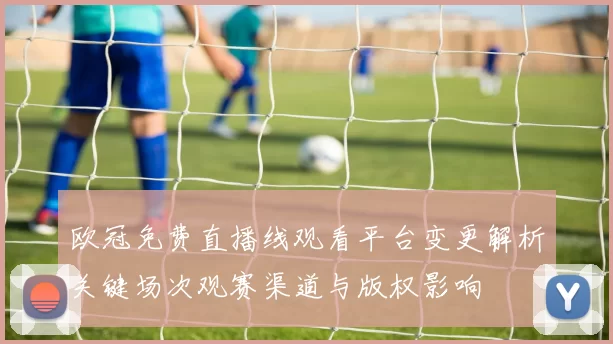欧冠免费直播线观看平台变更解析关键场次观赛渠道与版权影响