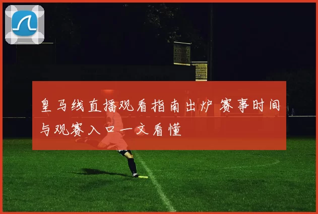 皇马线直播观看指南出炉 赛事时间与观赛入口一文看懂