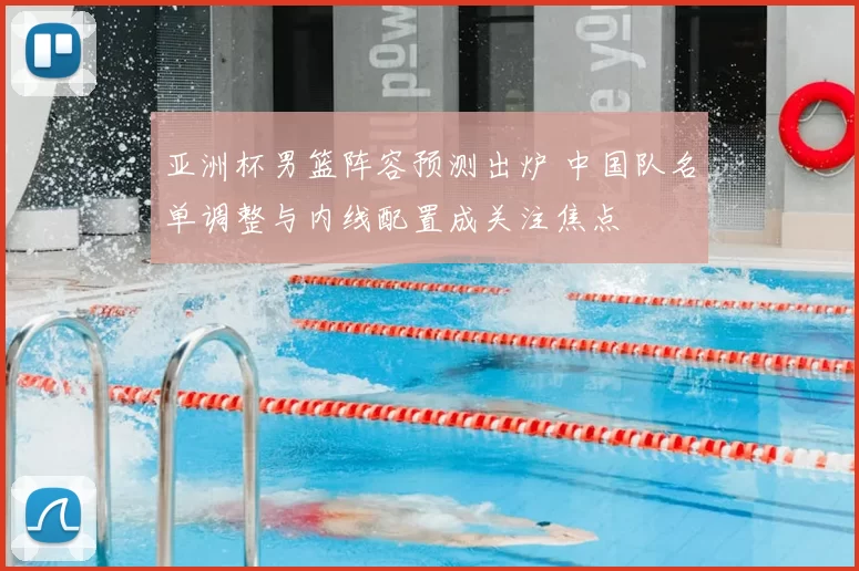 亚洲杯男篮阵容预测出炉 中国队名单调整与内线配置成关注焦点