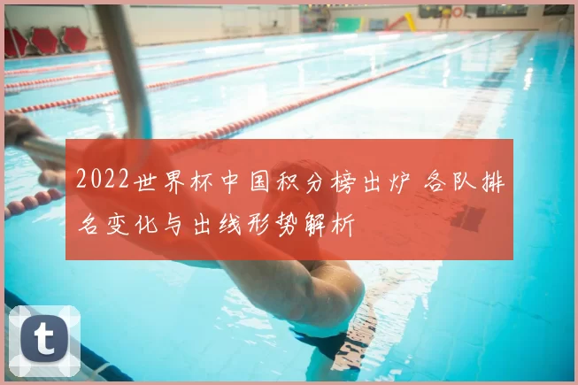 2022世界杯中国积分榜出炉 各队排名变化与出线形势解析