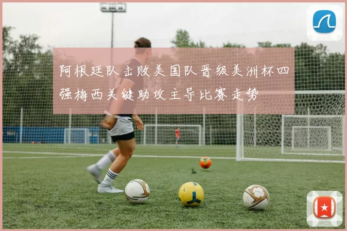 阿根廷队击败美国队晋级美洲杯四强梅西关键助攻主导比赛走势