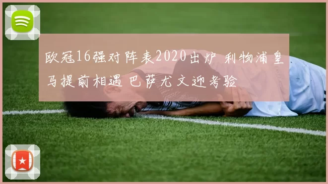 欧冠16强对阵表2020出炉 利物浦皇马提前相遇 巴萨尤文迎考验