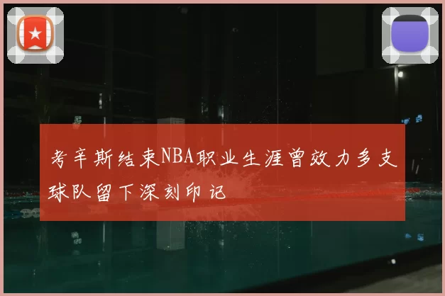 考辛斯结束NBA职业生涯曾效力多支球队留下深刻印记