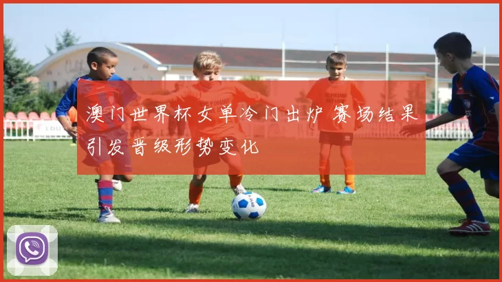澳门世界杯女单冷门出炉 赛场结果引发晋级形势变化