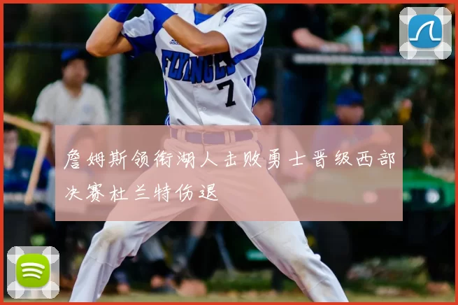 詹姆斯领衔湖人击败勇士晋级西部决赛杜兰特伤退
