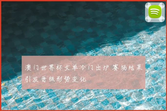 澳门世界杯女单冷门出炉 赛场结果引发晋级形势变化