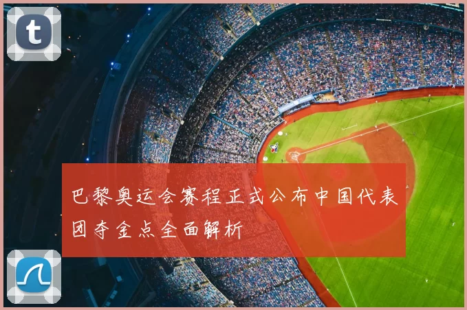 巴黎奥运会赛程正式公布中国代表团夺金点全面解析