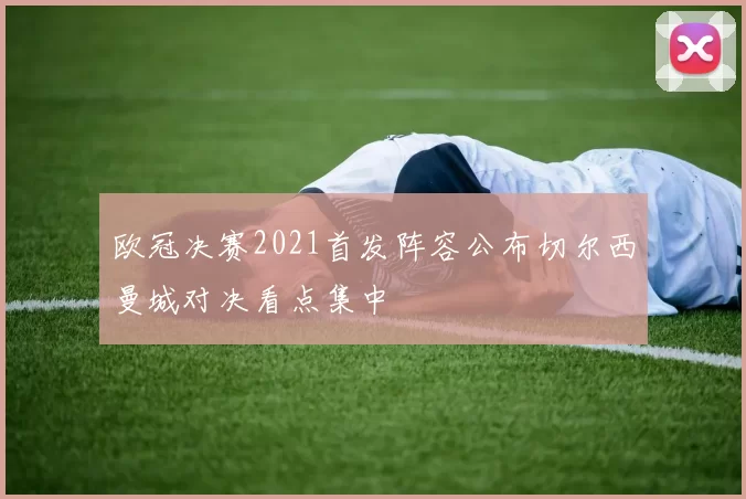 欧冠决赛2021首发阵容公布切尔西曼城对决看点集中