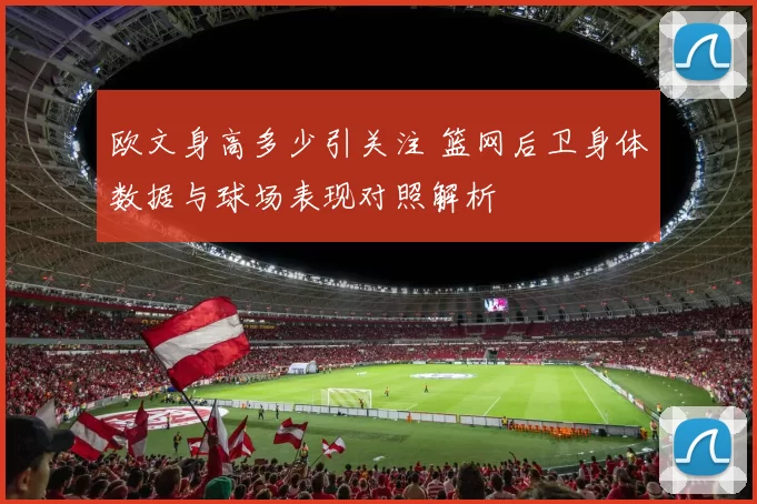 欧文身高多少引关注 篮网后卫身体数据与球场表现对照解析