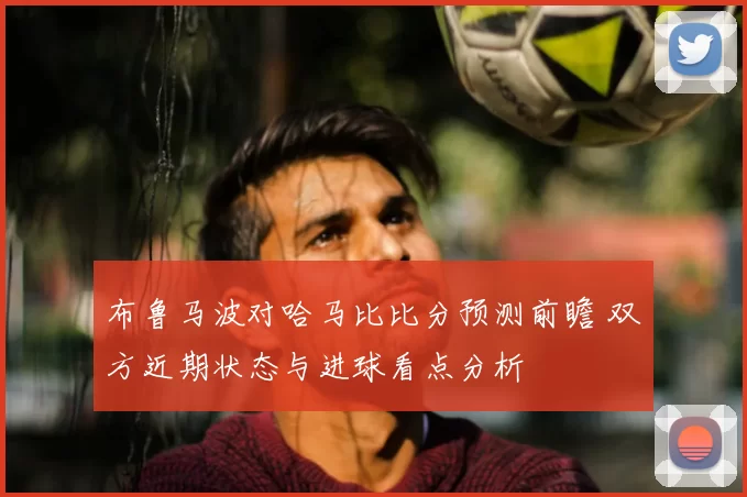 布鲁马波对哈马比比分预测前瞻 双方近期状态与进球看点分析