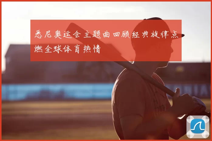 悉尼奥运会主题曲回顾经典旋律点燃全球体育热情