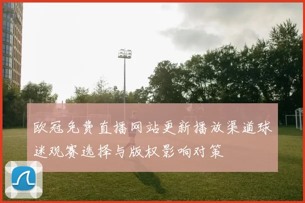 欧冠免费直播网站更新播放渠道球迷观赛选择与版权影响对策