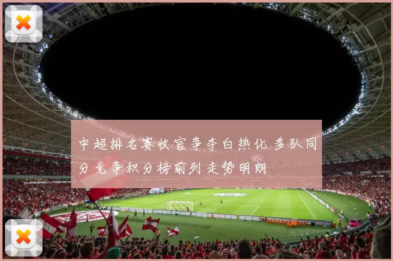 中超排名赛收官争夺白热化 多队同分竞争积分榜前列走势明朗