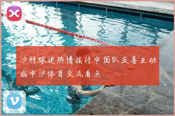 沙特球迷热情接待中国队友善互动成中沙体育交流看点