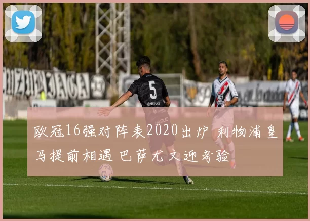 欧冠16强对阵表2020出炉 利物浦皇马提前相遇 巴萨尤文迎考验