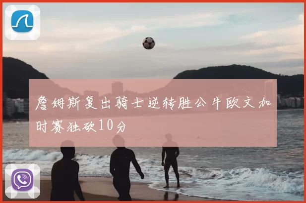 詹姆斯复出骑士逆转胜公牛欧文加时赛独砍10分