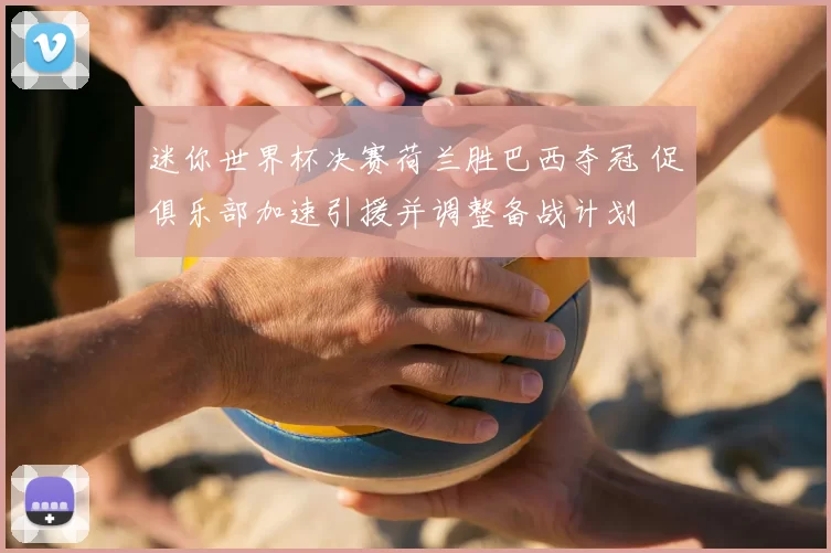 迷你世界杯决赛荷兰胜巴西夺冠 促俱乐部加速引援并调整备战计划