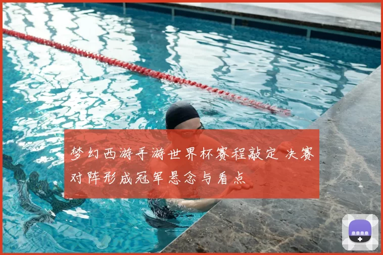 梦幻西游手游世界杯赛程敲定 决赛对阵形成冠军悬念与看点
