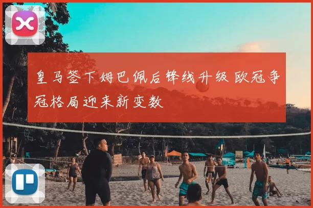 皇马签下姆巴佩后锋线升级 欧冠争冠格局迎来新变数