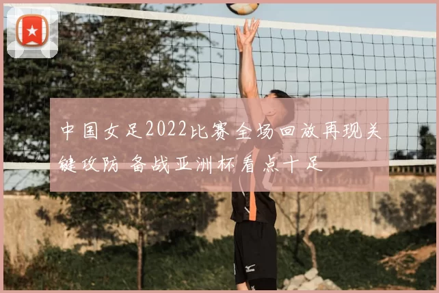 中国女足2022比赛全场回放再现关键攻防 备战亚洲杯看点十足