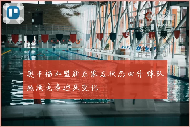 奥卡福加盟新东家后状态回升 球队轮换竞争迎来变化