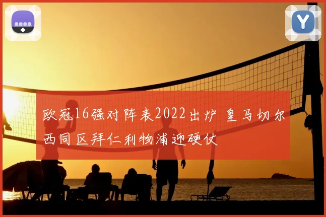 欧冠16强对阵表2022出炉 皇马切尔西同区拜仁利物浦迎硬仗