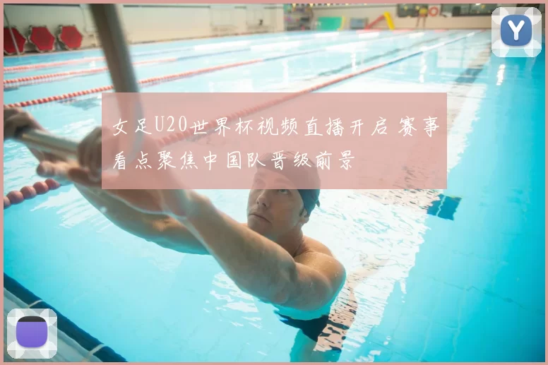 女足U20世界杯视频直播开启 赛事看点聚焦中国队晋级前景