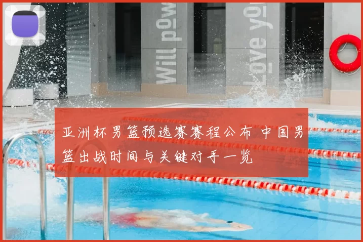 亚洲杯男篮预选赛赛程公布 中国男篮出战时间与关键对手一览