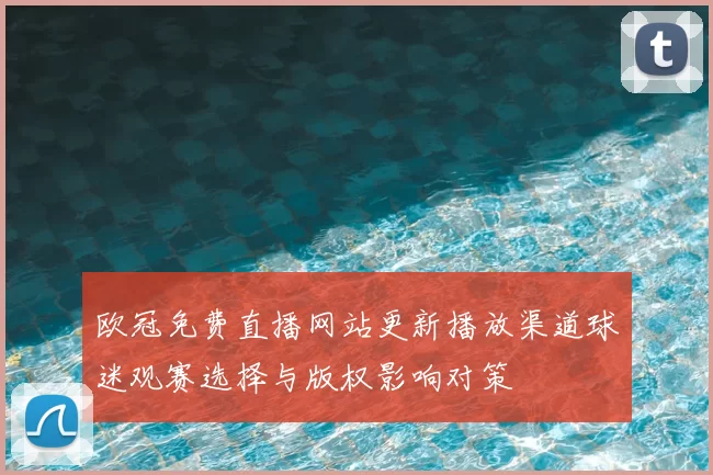 欧冠免费直播网站更新播放渠道球迷观赛选择与版权影响对策