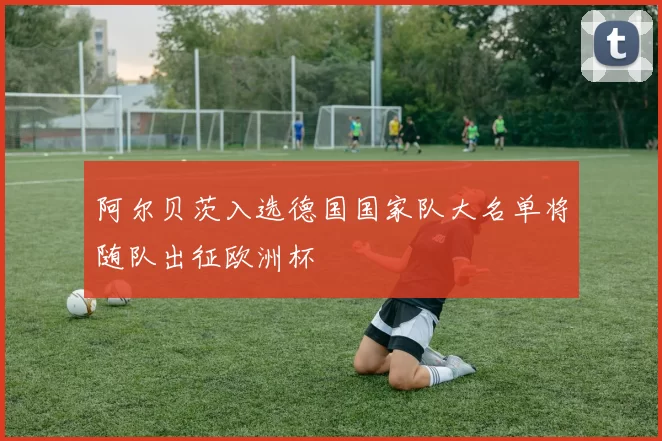 阿尔贝茨入选德国国家队大名单将随队出征欧洲杯